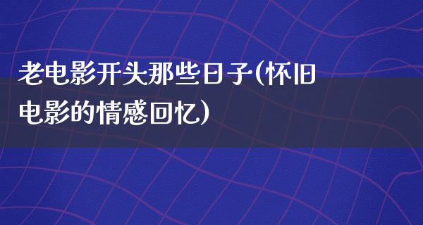 老电影开头那些日子(怀旧电影的情感回忆)