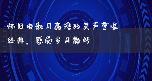 怀旧电影月亮湾的笑声重温经典，感受岁月静好