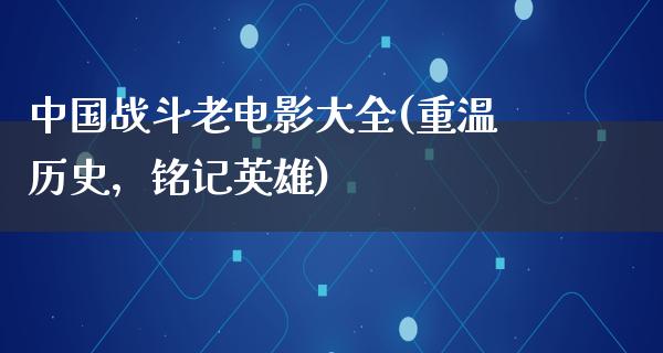 中国战斗老电影大全(重温历史，铭记英雄)