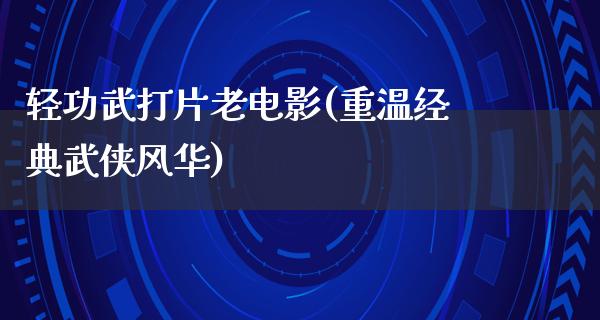 轻功武打片老电影(重温经典武侠风华)