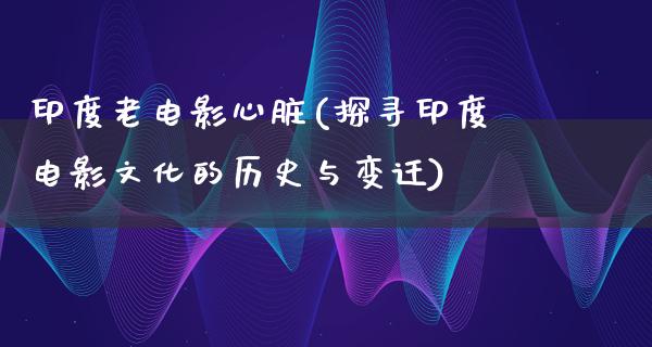 印度老电影心脏(探寻印度电影文化的历史与变迁)