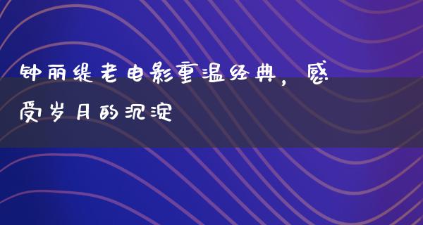 钟丽缇老电影重温经典，感受岁月的沉淀