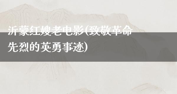 沂蒙红嫂老电影(致敬革命先烈的英勇事迹)