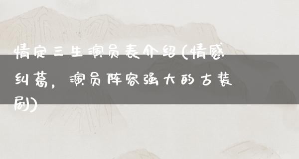 情定三生演员表介绍(情感纠葛，演员阵容强大的古装剧)