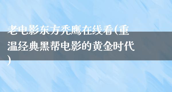 老电影东方秃鹰在线看(重温经典黑帮电影的黄金时代)