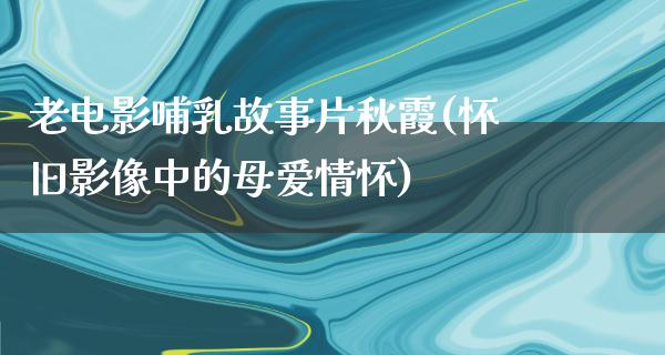 老电影哺乳故事片秋霞(怀旧影像中的母爱情怀)