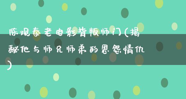 陈观泰老电影背叛师门(揭秘他与师兄师弟的恩怨情仇)