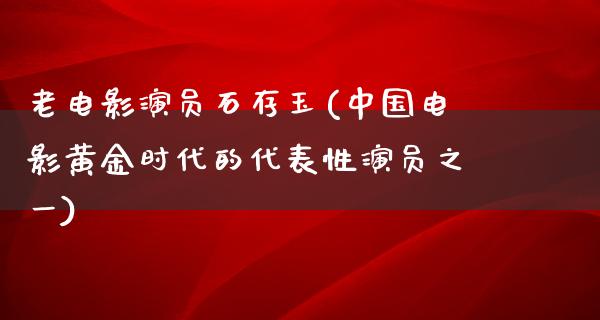 老电影演员石存玉(中国电影黄金时代的代表性演员之一)