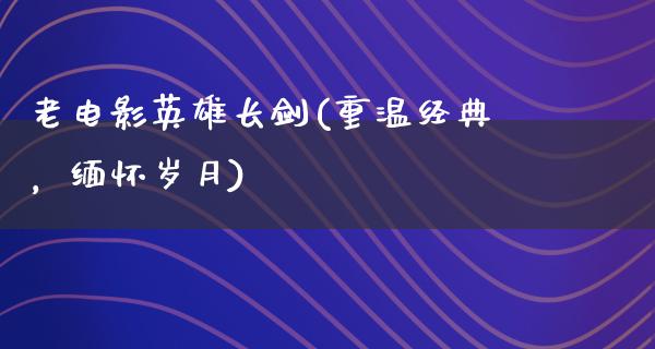 老电影英雄长剑(重温经典，缅怀岁月)