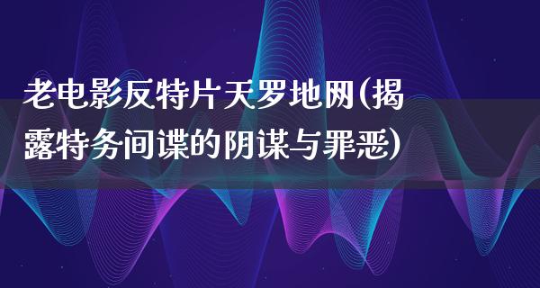 老电影反特片天罗地网(揭露特务间谍的阴谋与罪恶)