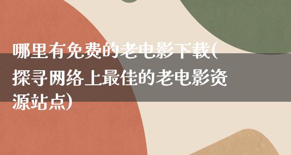 哪里有免费的老电影下载(探寻网络上最佳的老电影资源站点)