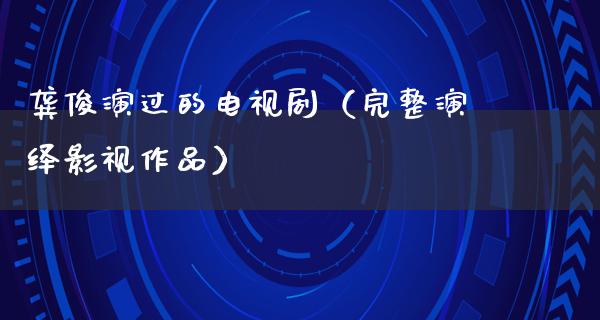 龚俊演过的电视剧（完整演绎影视作品）