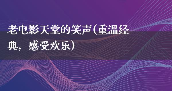 老电影天堂的笑声(重温经典，感受欢乐)