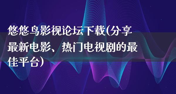 悠悠鸟影视论坛下载(分享最新电影、热门电视剧的最佳平台)