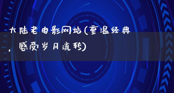 大陆老电影网站(重温经典，感受岁月流转)