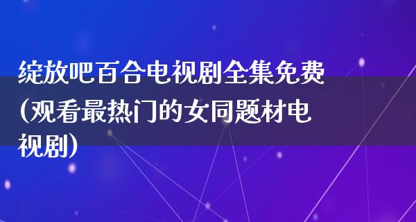 绽放吧百合电视剧全集免费(观看最热门的女同题材电视剧)