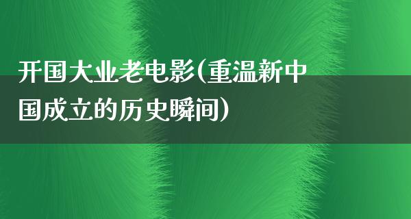 开国大业老电影(重温新中国成立的历史瞬间)