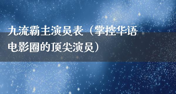 九流霸主演员表（掌控华语电影圈的顶尖演员）