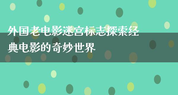 外国老电影迷宫标志探索经典电影的奇妙世界