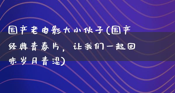 国产老电影大小伙子(国产经典青春片，让我们一起回味岁月青涩)