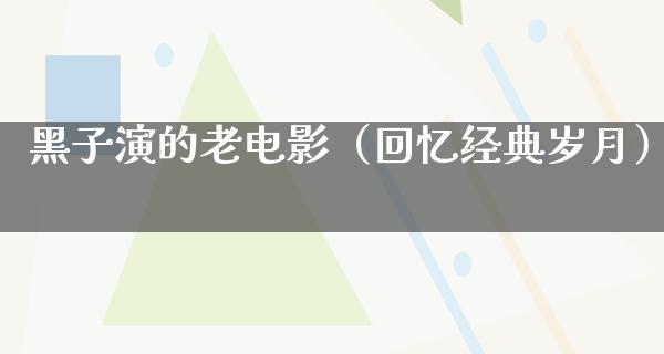 黑子演的老电影（回忆经典岁月）