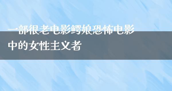 一部很老电影鳄娘恐怖电影中的女性主义者