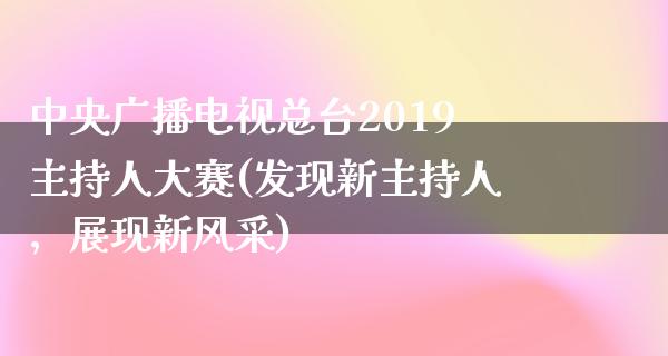 **广播电视总台2019主持**赛(发现新主持人，展现新风采)