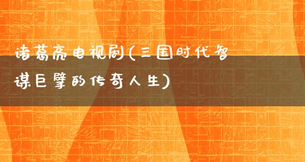 诸葛亮电视剧(三国时代智谋巨擘的传奇人生)