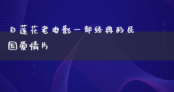 白莲花老电影一部经典的民国爱情片