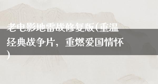 老电影地雷战修复版(重温经典战争片，重燃爱国情怀)