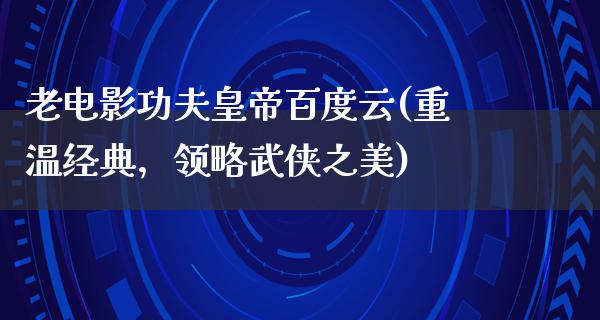 老电影功夫皇帝百度云(重温经典，领略武侠之美)