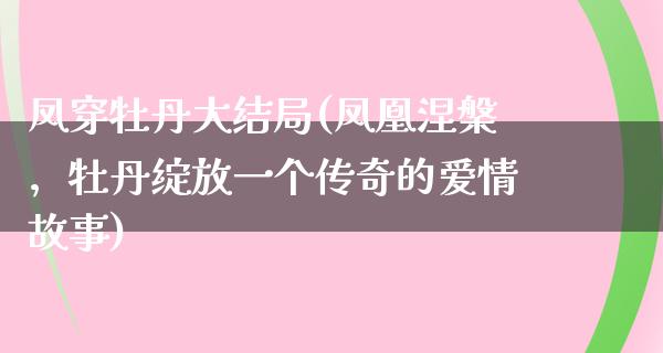 凤穿牡丹大结局(**涅槃，牡丹绽放一个传奇的爱情故事)