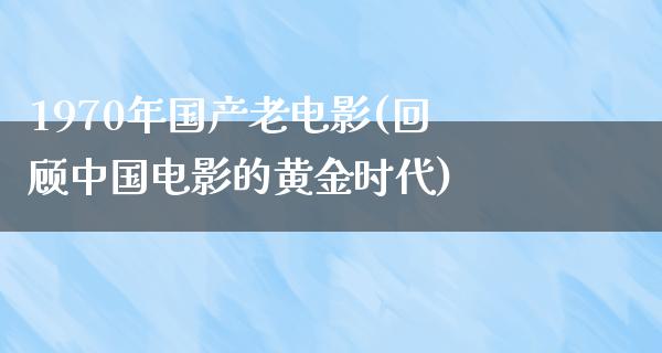 1970年国产老电影(回顾中国电影的黄金时代)