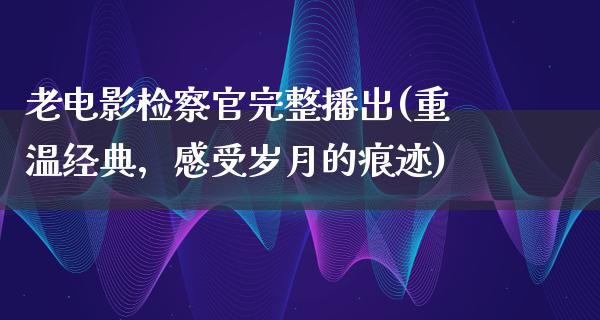 老电影检察官完整播出(重温经典，感受岁月的痕迹)