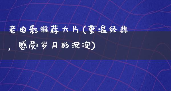 老电影推荐大片(重温经典，感受岁月的沉淀)