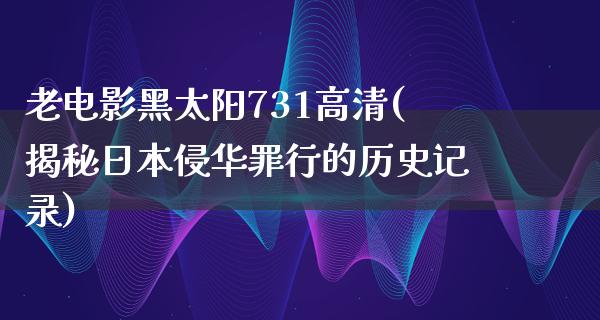 老电影黑太阳731高清(揭秘日本侵华罪行的历史记录)