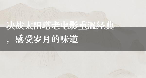 决战太阳塔老电影重温经典，感受岁月的味道