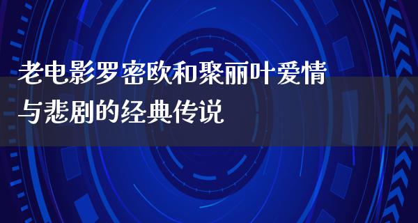 老电影罗密欧和聚丽叶爱情与悲剧的经典传说