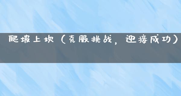 爬坡上坎（克服挑战，迎接成功）