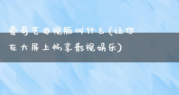 爱奇艺电视版叫什么(让你在大屏上畅享影视娱乐)