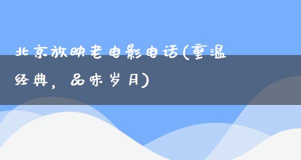 北京放映老电影电话(重温经典，品味岁月)