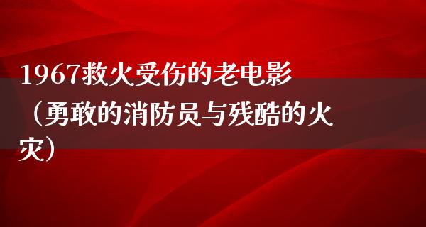 1967救火受伤的老电影（勇敢的消防员与残酷的火灾）