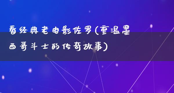 看经典老电影佐罗(重温墨西哥斗士的传奇故事)