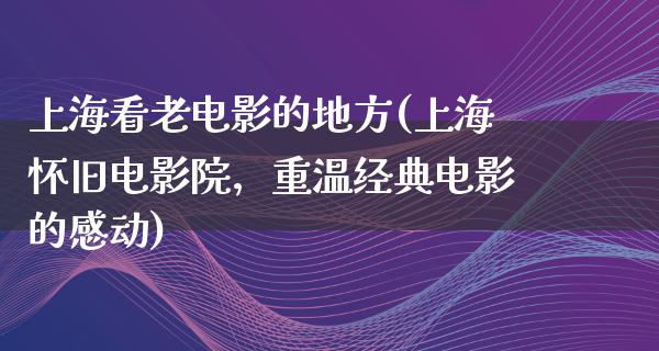 上海看老电影的地方(上海怀旧电影院，重温经典电影的感动)