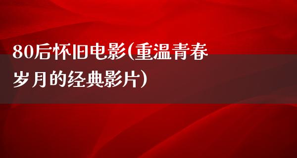 80后怀旧电影(重温青春岁月的经典影片)