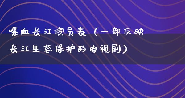 喋血长江演员表（一部反映长江生态保护的电视剧）