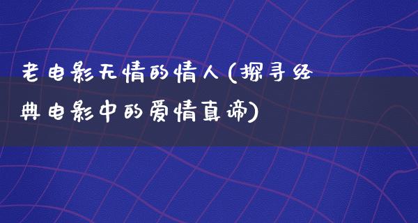 老电影无情的情人(探寻经典电影中的爱情真谛)