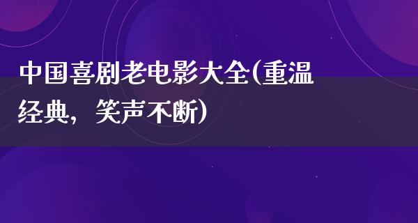 中国喜剧老电影大全(重温经典，笑声不断)