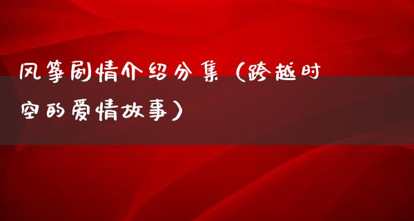 风筝剧情介绍分集（跨越时空的爱情故事）