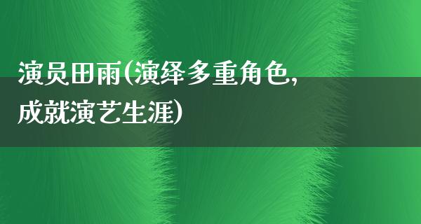 演员田雨(演绎多重角色，成就演艺生涯)